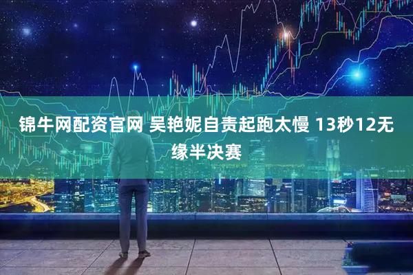锦牛网配资官网 吴艳妮自责起跑太慢 13秒12无缘半决赛