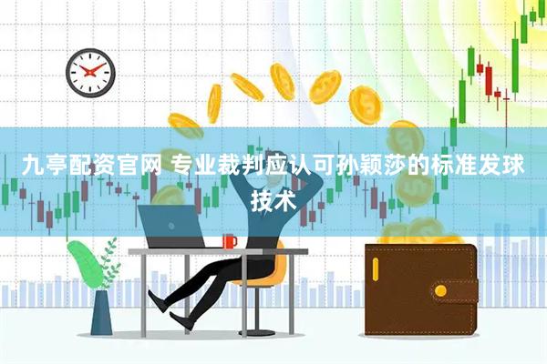 九亭配资官网 专业裁判应认可孙颖莎的标准发球技术