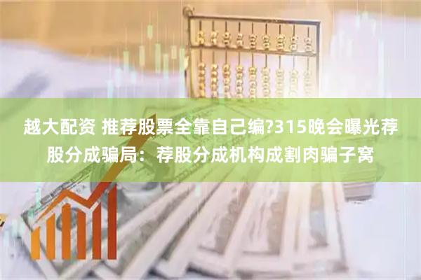 越大配资 推荐股票全靠自己编?315晚会曝光荐股分成骗局：荐股分成机构成割肉骗子窝