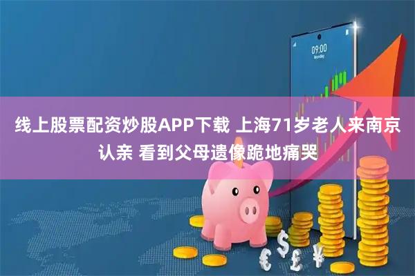 线上股票配资炒股APP下载 上海71岁老人来南京认亲 看到父母遗像跪地痛哭
