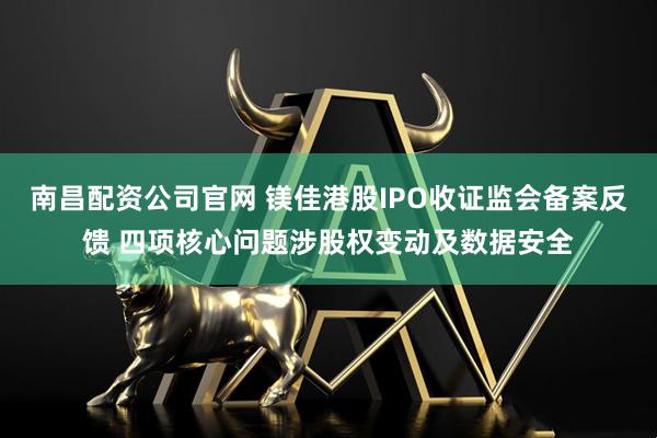 南昌配资公司官网 镁佳港股IPO收证监会备案反馈 四项核心问题涉股权变动及数据安全