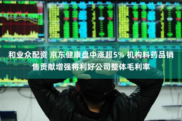 和业众配资 京东健康盘中涨超5% 机构料药品销售贡献增强将利好公司整体毛利率