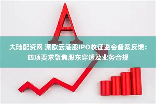 大陆配资网 派欧云港股IPO收证监会备案反馈：四项要求聚焦股东穿透及业务合规