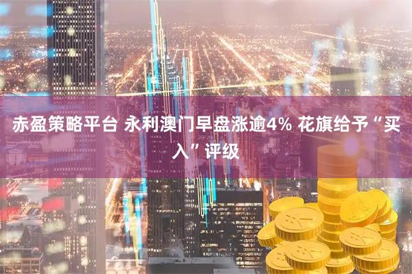 赤盈策略平台 永利澳门早盘涨逾4% 花旗给予“买入”评级