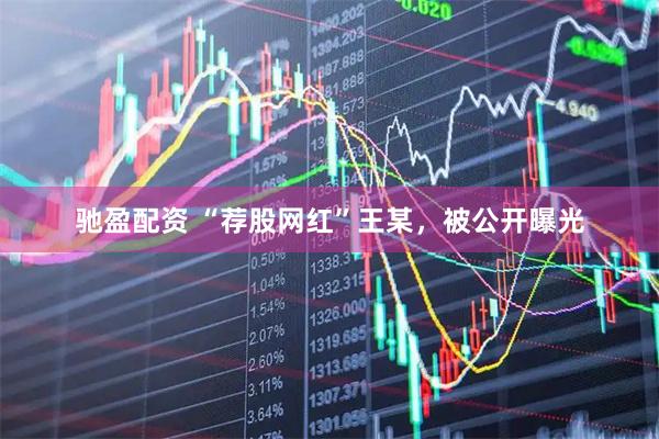 驰盈配资 “荐股网红”王某，被公开曝光