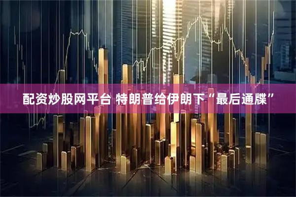 配资炒股网平台 特朗普给伊朗下“最后通牒”