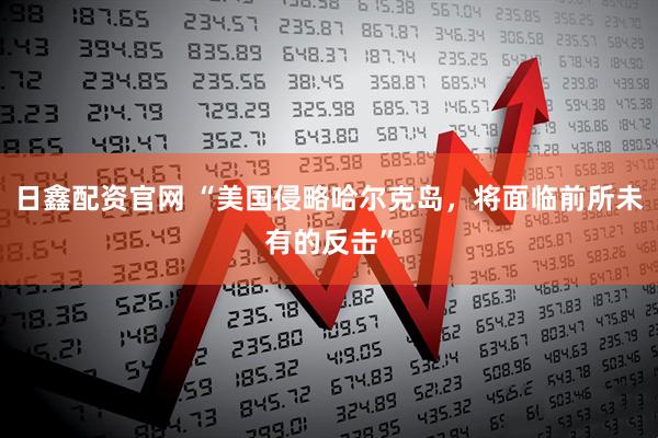日鑫配资官网 “美国侵略哈尔克岛，将面临前所未有的反击”