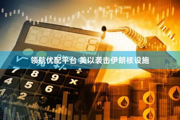 领航优配平台 美以袭击伊朗核设施