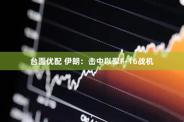台面优配 伊朗：击中以军F-16战机