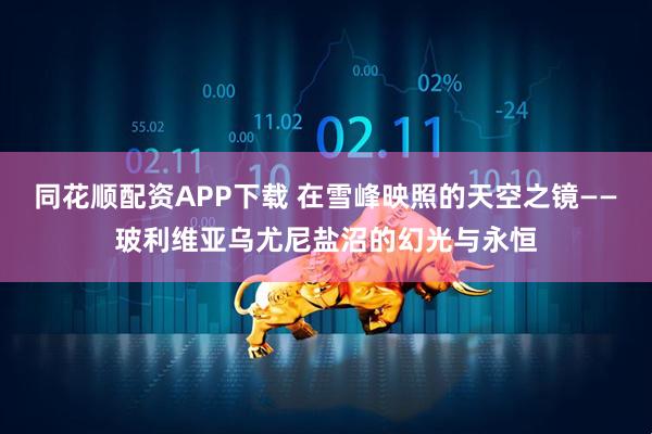同花顺配资APP下载 在雪峰映照的天空之镜——玻利维亚乌尤尼盐沼的幻光与永恒