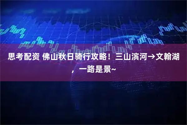 思考配资 佛山秋日骑行攻略！三山滨河→文翰湖，一路是景~