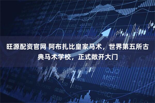 旺源配资官网 阿布扎比皇家马术，世界第五所古典马术学校，正式敞开大门