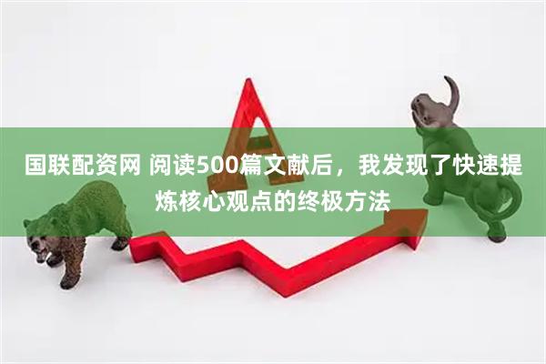 国联配资网 阅读500篇文献后，我发现了快速提炼核心观点的终极方法