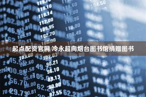 起点配资官网 冷永超向烟台图书馆捐赠图书