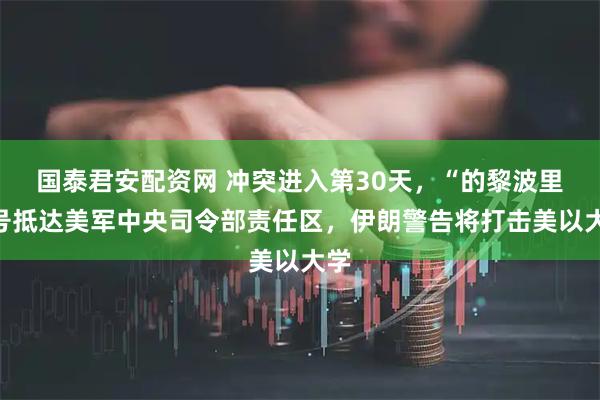 国泰君安配资网 冲突进入第30天，“的黎波里”号抵达美军中央司令部责任区，伊朗警告将打击美以大学