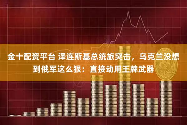 金十配资平台 泽连斯基总统旅突击，乌克兰没想到俄军这么狠：直接动用王牌武器