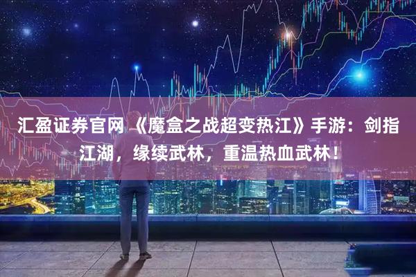 汇盈证券官网 《魔盒之战超变热江》手游：剑指江湖，缘续武林，重温热血武林！
