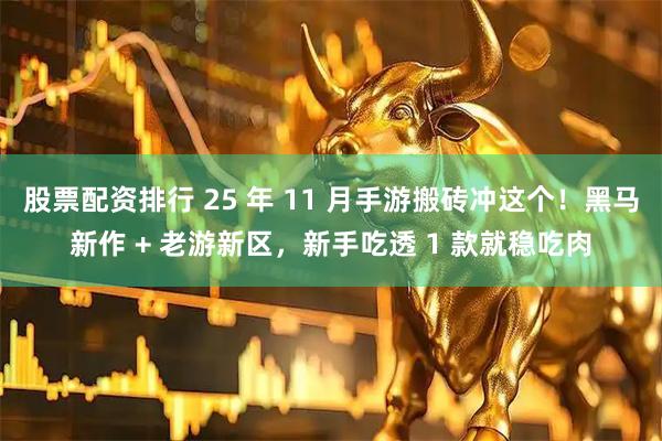 股票配资排行 25 年 11 月手游搬砖冲这个！黑马新作 + 老游新区，新手吃透 1 款就稳吃肉