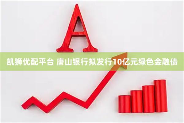 凯狮优配平台 唐山银行拟发行10亿元绿色金融债