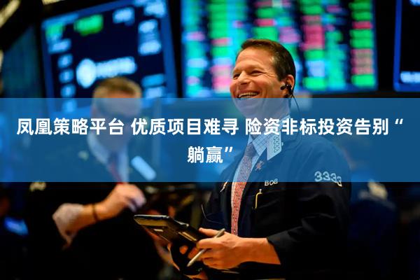 凤凰策略平台 优质项目难寻 险资非标投资告别“躺赢”
