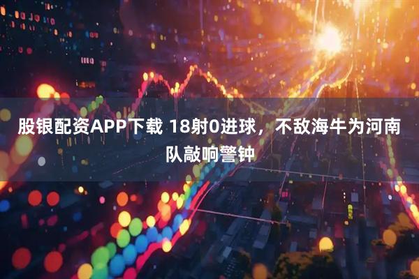 股银配资APP下载 18射0进球，不敌海牛为河南队敲响警钟