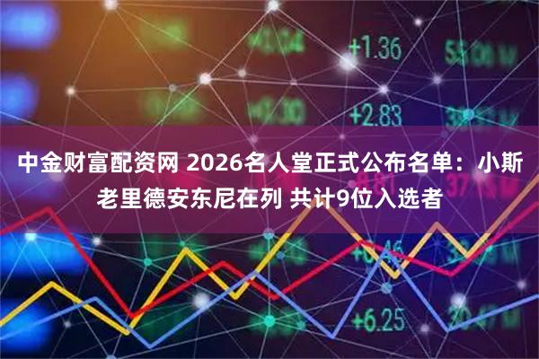 中金财富配资网 2026名人堂正式公布名单：小斯老里德安东尼在列 共计9位入选者