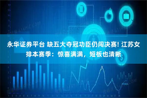 永华证券平台 缺五大夺冠功臣仍闯决赛! 江苏女排本赛季：惊喜满满，短板也清晰