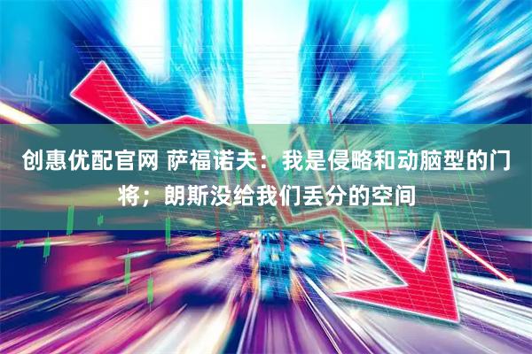 创惠优配官网 萨福诺夫：我是侵略和动脑型的门将；朗斯没给我们丢分的空间
