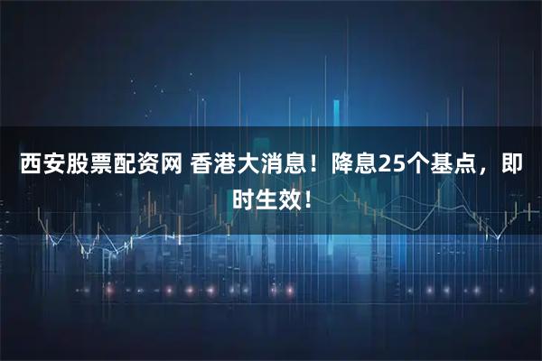 西安股票配资网 香港大消息！降息25个基点，即时生效！