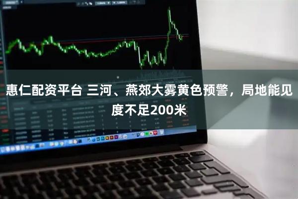 惠仁配资平台 三河、燕郊大雾黄色预警，局地能见度不足200米