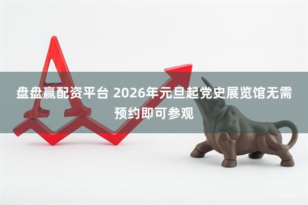 盘盘赢配资平台 2026年元旦起党史展览馆无需预约即可参观