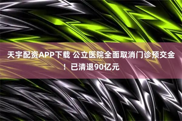 天宇配资APP下载 公立医院全面取消门诊预交金！已清退90亿元