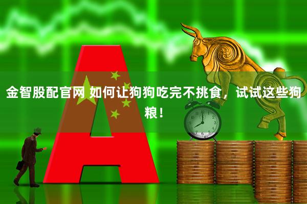 金智股配官网 如何让狗狗吃完不挑食，试试这些狗粮！