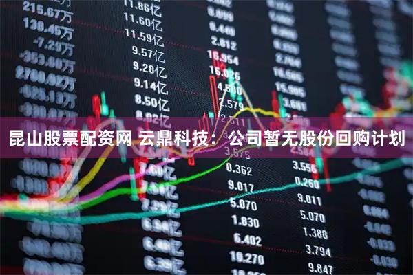 昆山股票配资网 云鼎科技：公司暂无股份回购计划