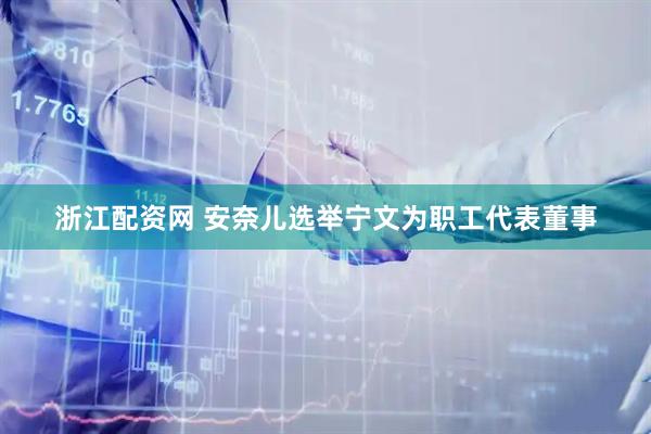浙江配资网 安奈儿选举宁文为职工代表董事