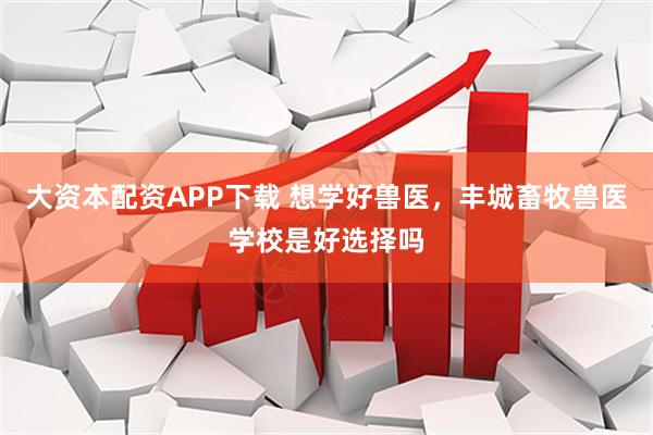 大资本配资APP下载 想学好兽医，丰城畜牧兽医学校是好选择吗