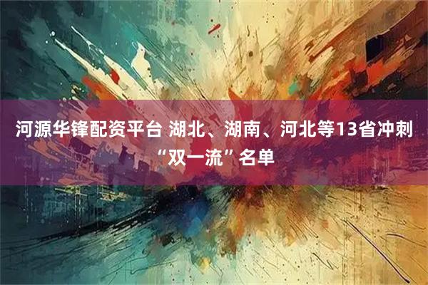 河源华锋配资平台 湖北、湖南、河北等13省冲刺“双一流”名单