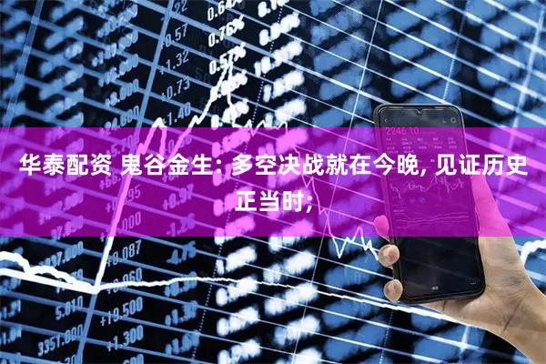华泰配资 鬼谷金生: 多空决战就在今晚, 见证历史正当时;