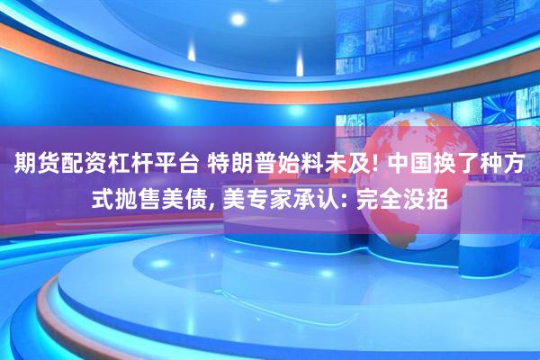 期货配资杠杆平台 特朗普始料未及! 中国换了种方式抛售美债, 美专家承认: 完全没招