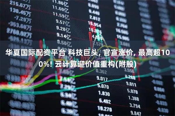 华夏国际配资平台 科技巨头, 官宣涨价, 最高超100%! 云计算迎价值重构(附股)