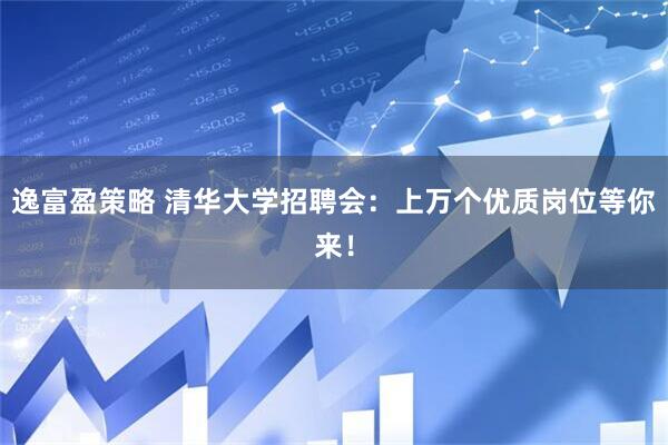 逸富盈策略 清华大学招聘会：上万个优质岗位等你来！