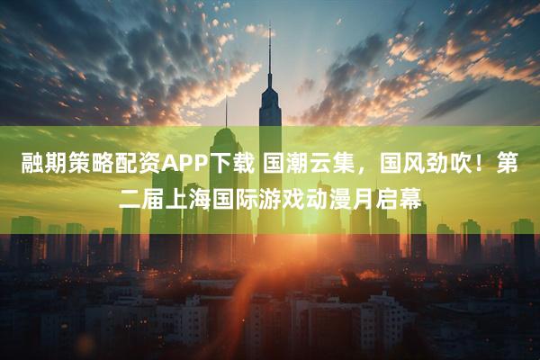 融期策略配资APP下载 国潮云集，国风劲吹！第二届上海国际游戏动漫月启幕