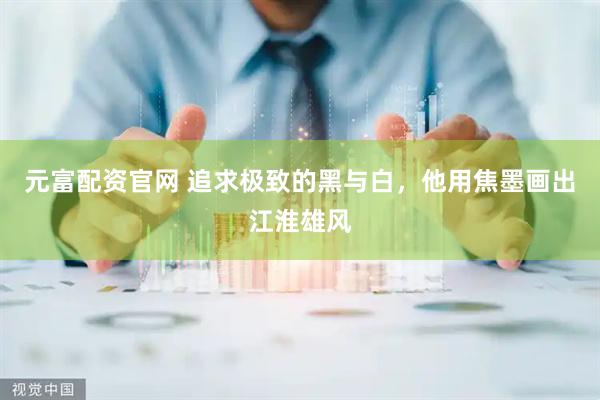 元富配资官网 追求极致的黑与白，他用焦墨画出江淮雄风