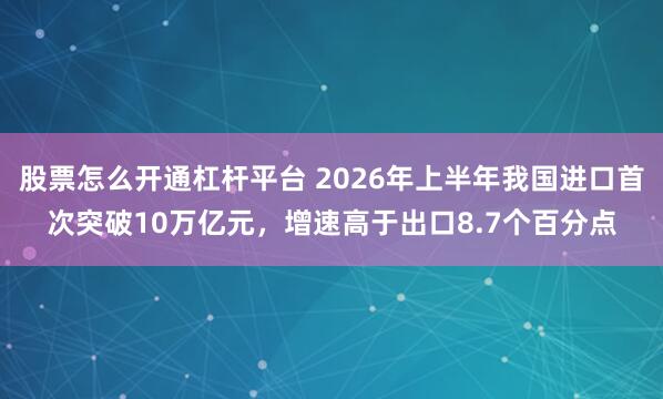 股票怎么开通杠杆平台 2026年上半年我国进口首次突破10万亿元，增速高于出口8.7个百分点