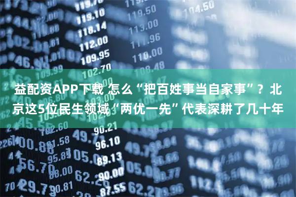 益配资APP下载 怎么“把百姓事当自家事”？北京这5位民生领域“两优一先”代表深耕了几十年