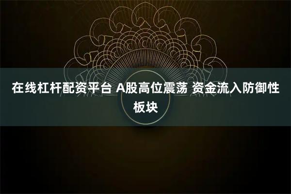 在线杠杆配资平台 A股高位震荡 资金流入防御性板块