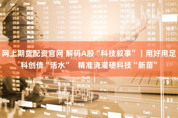 网上期货配资官网 解码A股“科技叙事”｜用好用足科创债“活水”   精准浇灌硬科技“新苗”
