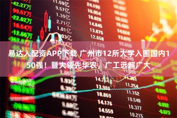易达人配资APP下载 广州市12所大学入围国内150强！暨大领先华农，广工远超广大