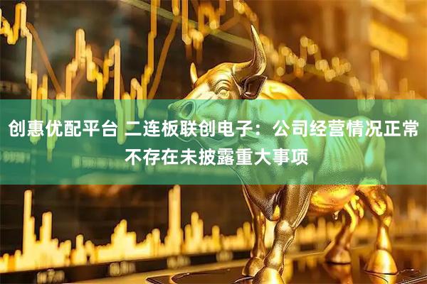 创惠优配平台 二连板联创电子：公司经营情况正常 不存在未披露重大事项