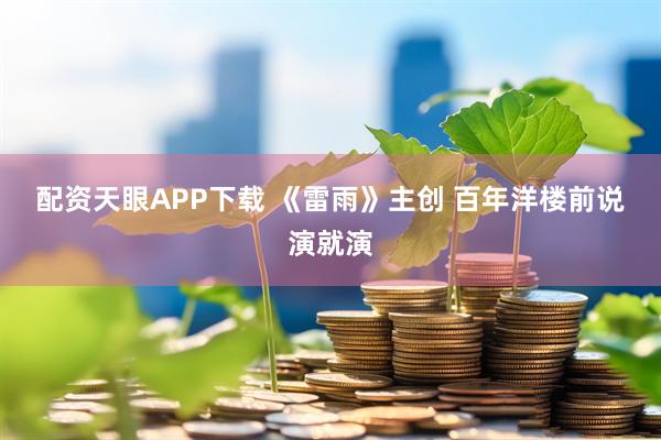 配资天眼APP下载 《雷雨》主创 百年洋楼前说演就演